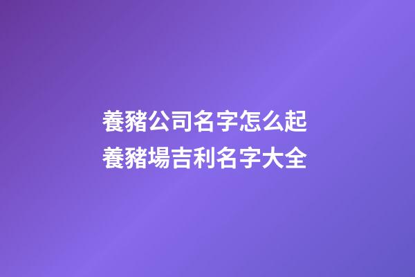 養豬公司名字怎么起 養豬場吉利名字大全-第1張-公司起名-玄機派